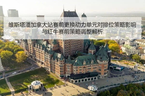 维斯塔潘加拿大站赛前更换动力单元对排位策略影响与红牛赛前策略调整解析