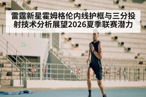 雷霆新星霍姆格伦内线护框与三分投射技术分析展望2026夏季联赛潜力