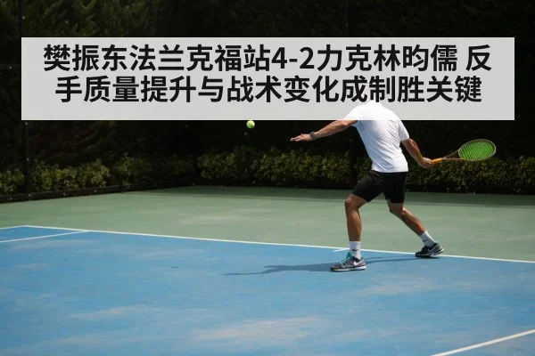 樊振东法兰克福站4-2力克林昀儒 反手质量提升与战术变化成制胜关键