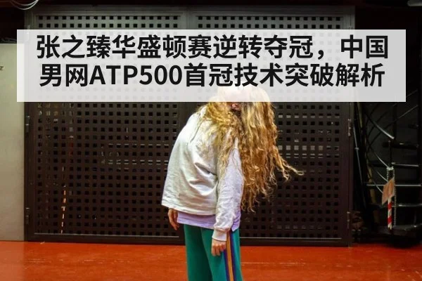 张之臻华盛顿赛逆转夺冠，中国男网ATP500首冠技术突破解析