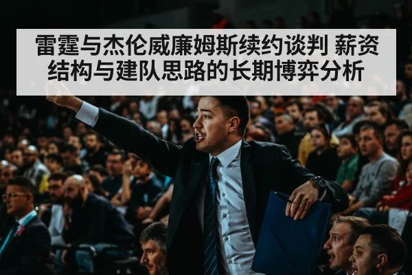 雷霆与杰伦威廉姆斯续约谈判 薪资结构与建队思路的长期博弈分析